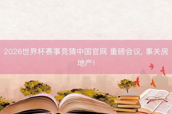 2026世界杯赛事竞猜中国官网 重磅会议， 事关房地产!