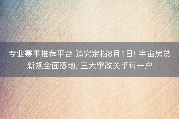 专业赛事推荐平台 追究定档8月1日! 宇宙房贷新规全面落地， 三大窜改关乎每一户
