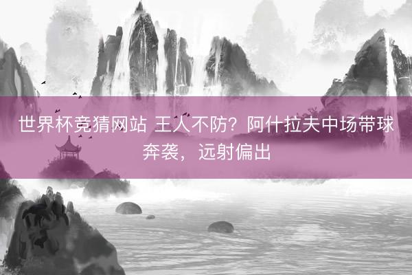 世界杯竞猜网站 王人不防？阿什拉夫中场带球奔袭，远射偏出