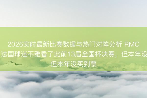 2026实时最新比赛数据与热门对阵分析 RMC:72岁法国球迷不雅看了此前13届全国杯决赛,但本年没买到票