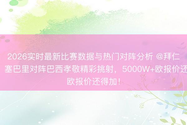 2026实时最新比赛数据与热门对阵分析 @拜仁球迷！塞巴里对阵巴西孝敬精彩挑射，5000W+欧报价还得加！