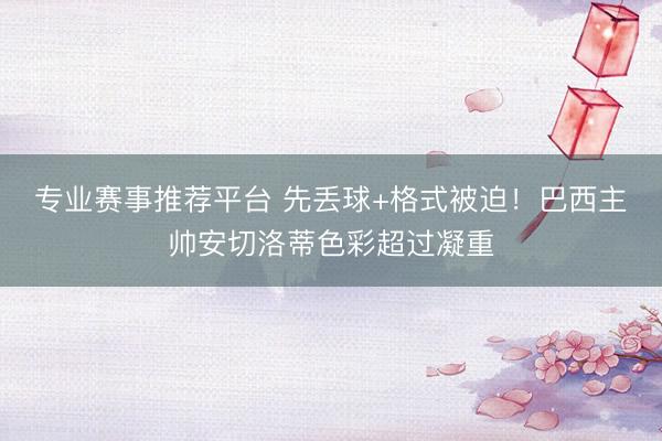 专业赛事推荐平台 先丢球+格式被迫！巴西主帅安切洛蒂色彩超过凝重