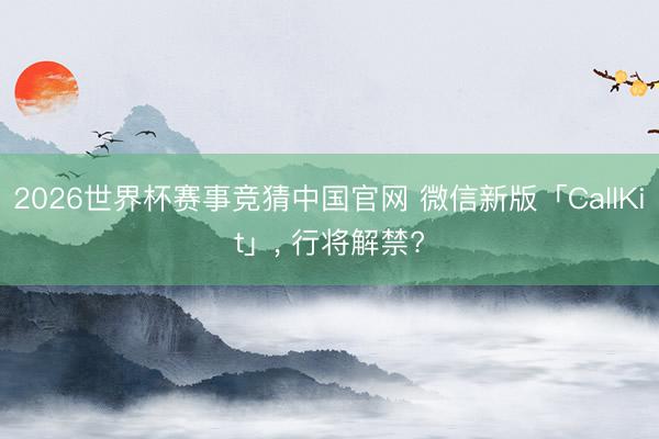 2026世界杯赛事竞猜中国官网 微信新版「CallKit」， 行将解禁?