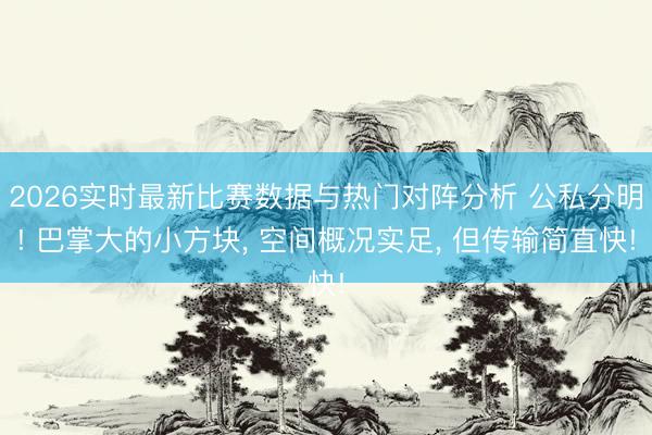 2026实时最新比赛数据与热门对阵分析 公私分明! 巴掌大的小方块, 空间概况实足, 但传输简直快!