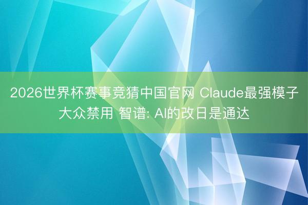 2026世界杯赛事竞猜中国官网 Claude最强模子大众禁用 智谱: AI的改日是通达