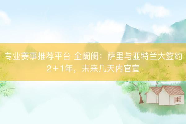 专业赛事推荐平台 全阛阓：萨里与亚特兰大签约2＋1年，未来几天内官宣