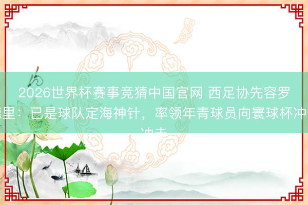 2026世界杯赛事竞猜中国官网 西足协先容罗德里:已是球队定海神针,率领年青球员向寰球杯冲击