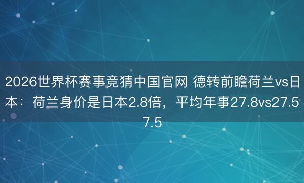 2026世界杯赛事竞猜中国官网 德转前瞻荷兰vs日本：荷兰身价是日本2.8倍，平均年事27.8vs27.5