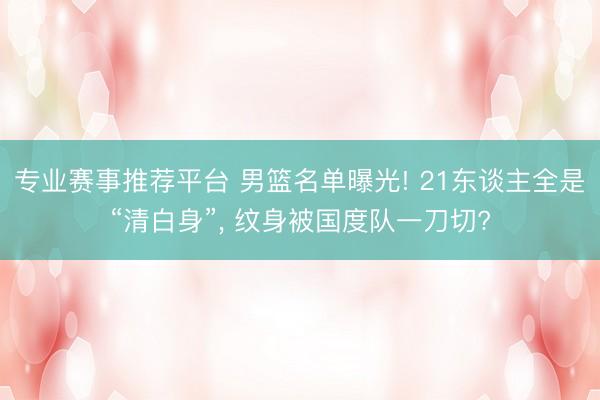 专业赛事推荐平台 男篮名单曝光! 21东谈主全是“清白身”， 纹身被国度队一刀切?