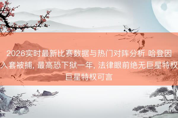 2026实时最新比赛数据与热门对阵分析 哈登因枪未入套被捕， 最高恐下狱一年， 法律眼前绝无巨星特权可言