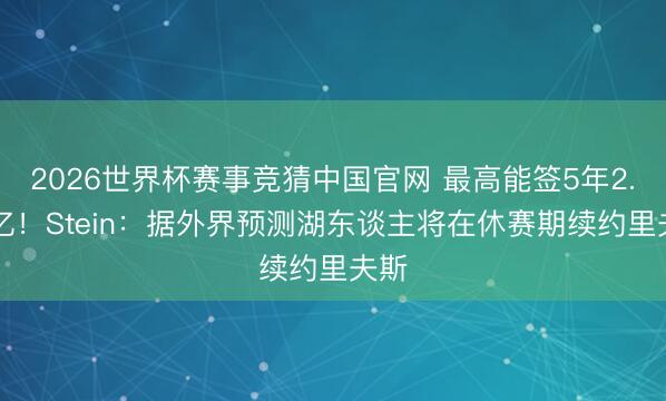 2026世界杯赛事竞猜中国官网 最高能签5年2.41亿！Stein：据外界预测湖东谈主将在休赛期续约里夫斯