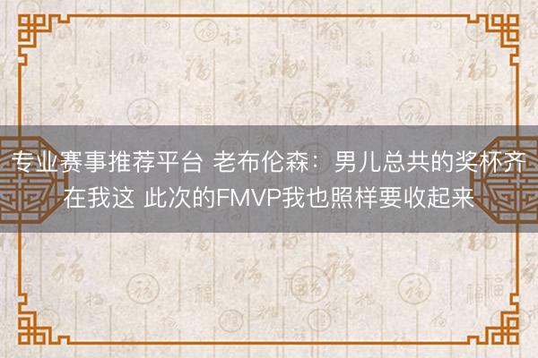 专业赛事推荐平台 老布伦森：男儿总共的奖杯齐在我这 此次的FMVP我也照样要收起来