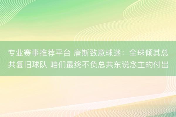 专业赛事推荐平台 唐斯致意球迷：全球倾其总共复旧球队 咱们最终不负总共东说念主的付出