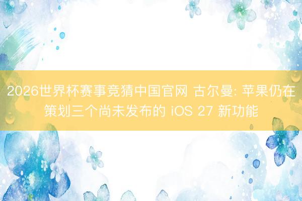2026世界杯赛事竞猜中国官网 古尔曼: 苹果仍在策划三个尚未发布的 iOS 27 新功能