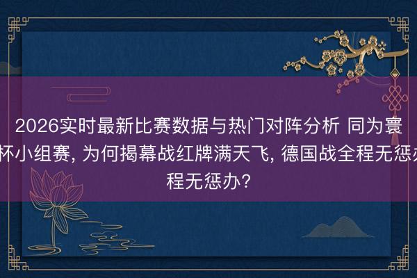 2026实时最新比赛数据与热门对阵分析 同为寰球杯小组赛， 为何揭幕战红牌满天飞， 德国战全程无惩办?