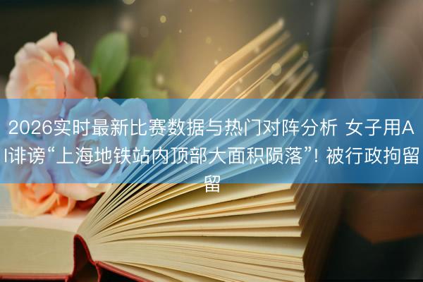 2026实时最新比赛数据与热门对阵分析 女子用AI诽谤“上海地铁站内顶部大面积陨落”! 被行政拘留