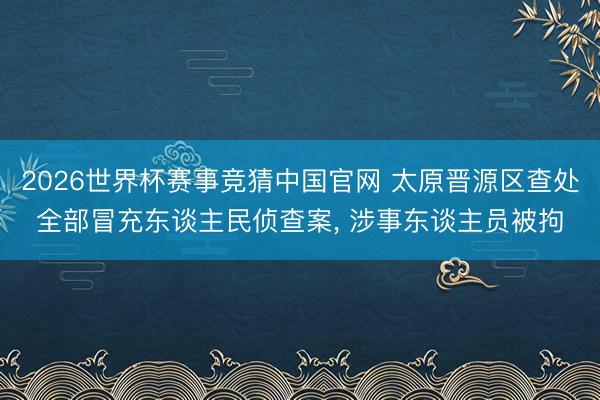 2026世界杯赛事竞猜中国官网 太原晋源区查处全部冒充东谈主民侦查案, 涉事东谈主员被拘