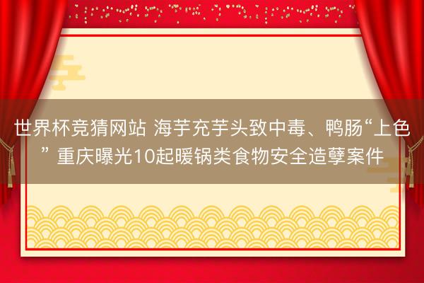 世界杯竞猜网站 海芋充芋头致中毒、鸭肠“上色” 重庆曝光10起暖锅类食物安全造孽案件
