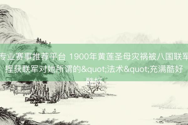 专业赛事推荐平台 1900年黄莲圣母灾祸被八国联军捏获联军对她所谓的"法术"充满酷好