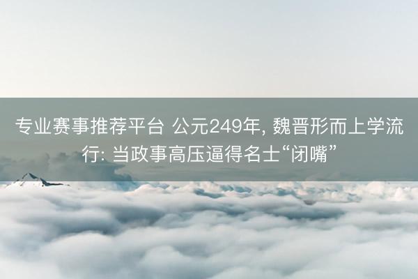 专业赛事推荐平台 公元249年， 魏晋形而上学流行: 当政事高压逼得名士“闭嘴”