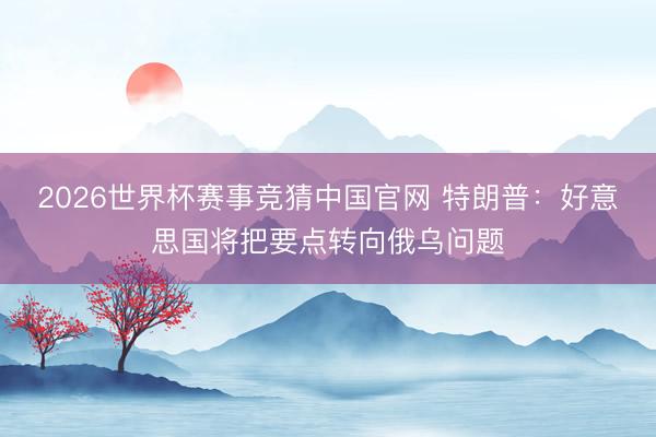2026世界杯赛事竞猜中国官网 特朗普：好意思国将把要点转向俄乌问题
