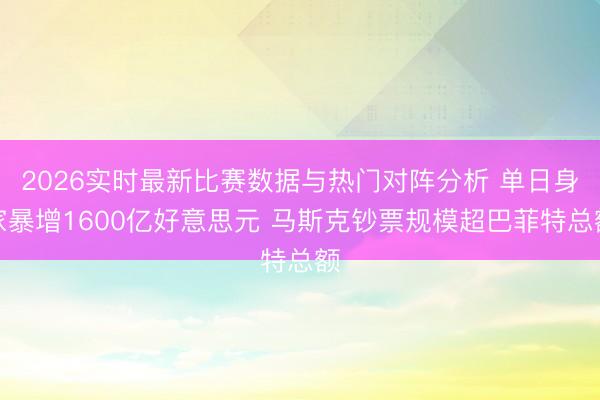 2026实时最新比赛数据与热门对阵分析 单日身家暴增1600亿好意思元 马斯克钞票规模超巴菲特总额