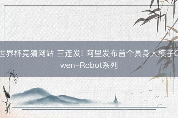 世界杯竞猜网站 三连发! 阿里发布首个具身大模子Qwen-Robot系列