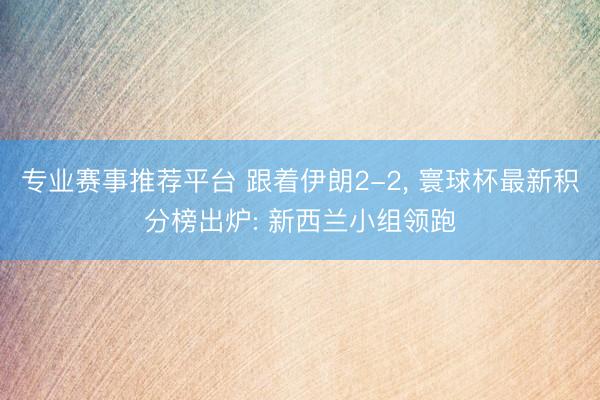 专业赛事推荐平台 跟着伊朗2-2, 寰球杯最新积分榜出炉: 新西兰小组领跑
