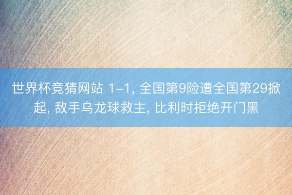 世界杯竞猜网站 1-1， 全国第9险遭全国第29掀起， 敌手乌龙球救主， 比利时拒绝开门黑