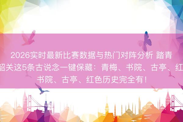 2026实时最新比赛数据与热门对阵分析 踏青出游看这里！韶关这5条古说念一键保藏：青梅、书院、古亭、红色历史完全有！