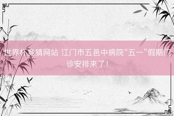世界杯竞猜网站 江门市五邑中病院“五一”假期门诊安排来了！
