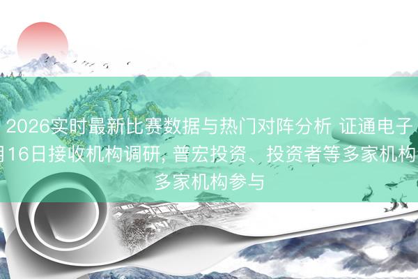 2026实时最新比赛数据与热门对阵分析 证通电子: 6月16日接收机构调研， 普宏投资、投资者等多家机构参与