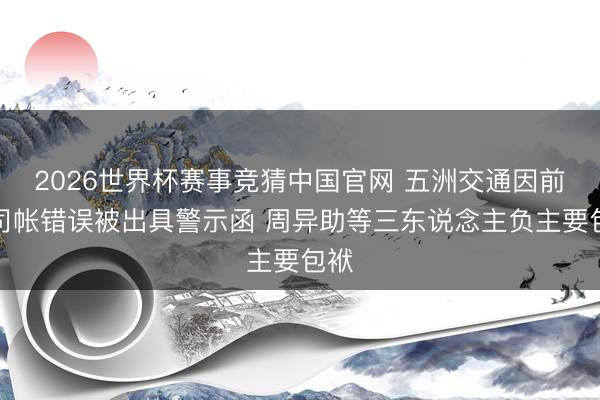 2026世界杯赛事竞猜中国官网 五洲交通因前期司帐错误被出具警示函 周异助等三东说念主负主要包袱