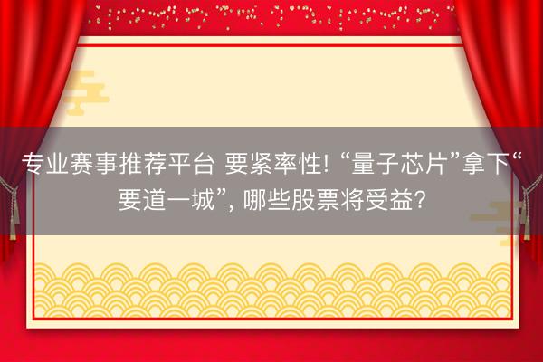 专业赛事推荐平台 要紧率性! “量子芯片”拿下“要道一城”， 哪些股票将受益?