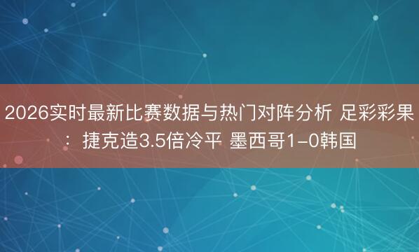 2026实时最新比赛数据与热门对阵分析 足彩彩果：捷克造3.5倍冷平 墨西哥1-0韩国