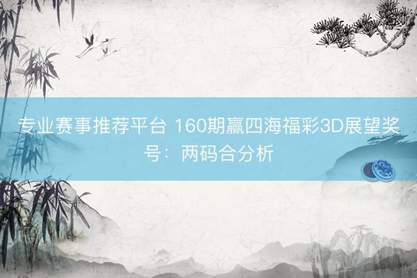 专业赛事推荐平台 160期赢四海福彩3D展望奖号：两码合分析
