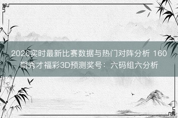 2026实时最新比赛数据与热门对阵分析 160期秀才福彩3D预测奖号:六码组六分析