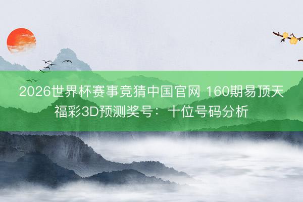 2026世界杯赛事竞猜中国官网 160期易顶天福彩3D预测奖号：十位号码分析