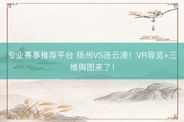 专业赛事推荐平台 扬州VS连云港!VR导览+三维舆图来了!