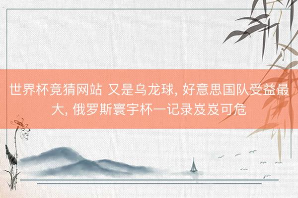 世界杯竞猜网站 又是乌龙球, 好意思国队受益最大, 俄罗斯寰宇杯一记录岌岌可危