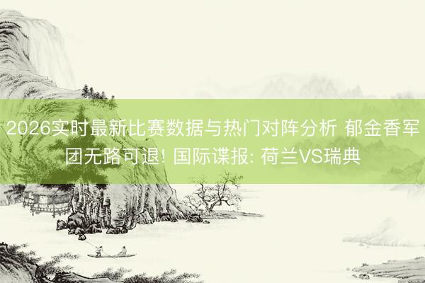 2026实时最新比赛数据与热门对阵分析 郁金香军团无路可退! 国际谍报: 荷兰VS瑞典