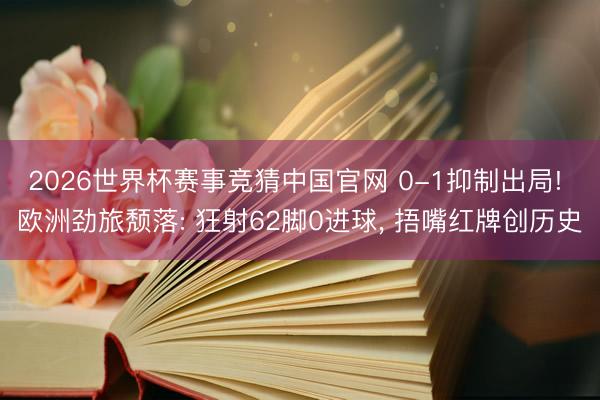 2026世界杯赛事竞猜中国官网 0-1抑制出局! 欧洲劲旅颓落: 狂射62脚0进球, 捂嘴红牌创历史