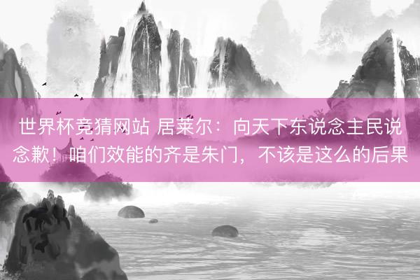 世界杯竞猜网站 居莱尔：向天下东说念主民说念歉！咱们效能的齐是朱门，不该是这么的后果