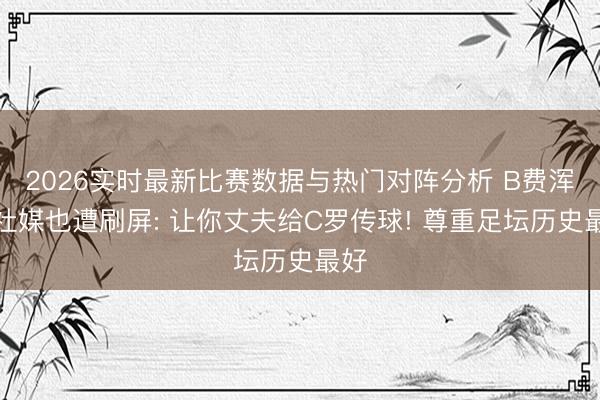 2026实时最新比赛数据与热门对阵分析 B费浑家社媒也遭刷屏: 让你丈夫给C罗传球! 尊重足坛历史最好