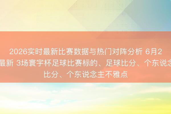 2026实时最新比赛数据与热门对阵分析 6月20日: 当天最新 3场寰宇杯足球比赛标的、足球比分、个东说念主不雅点