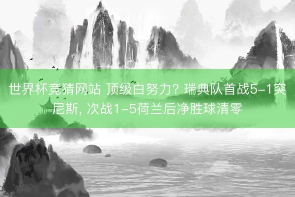 世界杯竞猜网站 顶级白努力? 瑞典队首战5-1突尼斯， 次战1-5荷兰后净胜球清零