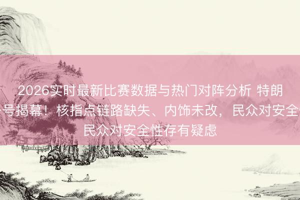 2026实时最新比赛数据与热门对阵分析 特朗普新空军一号揭幕!核指点链路缺失、内饰未改,民众对安全性存有疑虑